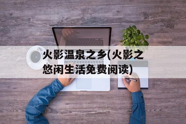 火影温泉之乡(火影之悠闲生活免费阅读)-第1张图片-