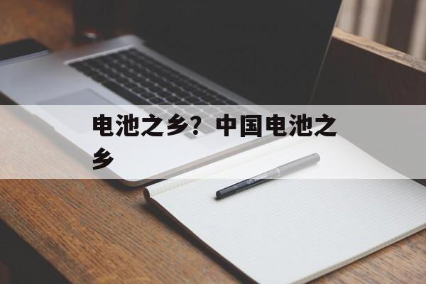 电池之乡？中国电池之乡-第1张图片-
