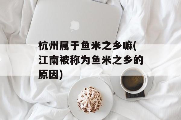 杭州属于鱼米之乡嘛(江南被称为鱼米之乡的原因)-第1张图片-