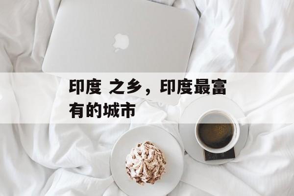 印度 之乡，印度最富有的城市-第1张图片-