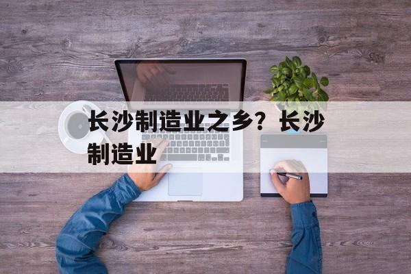 长沙制造业之乡？长沙制造业-第1张图片-