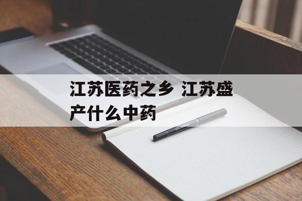 江苏医药之乡 江苏盛产什么中药-第1张图片-