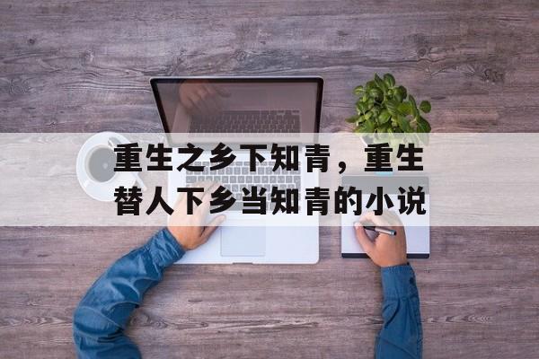 重生之乡下知青，重生替人下乡当知青的小说-第1张图片-