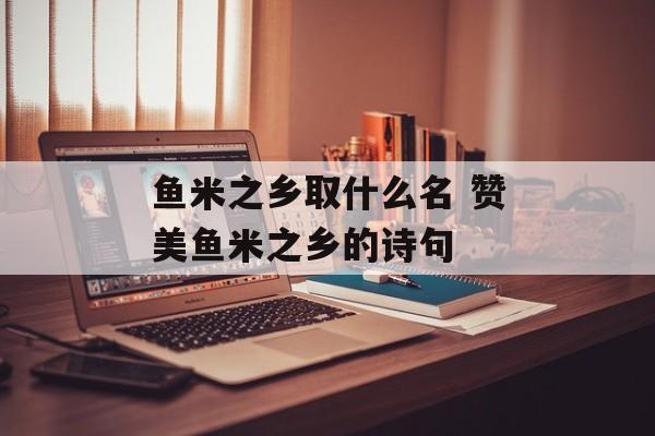 鱼米之乡取什么名 赞美鱼米之乡的诗句-第1张图片-