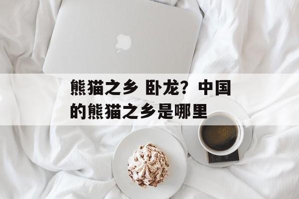 熊猫之乡 卧龙？中国的熊猫之乡是哪里-第1张图片-