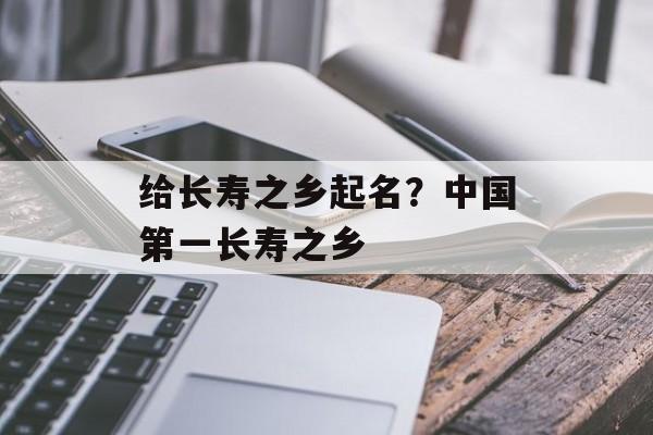 给长寿之乡起名？中国第一长寿之乡-第1张图片-