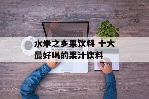 水米之乡果饮料 十大最好喝的果汁饮料-第1张图片-