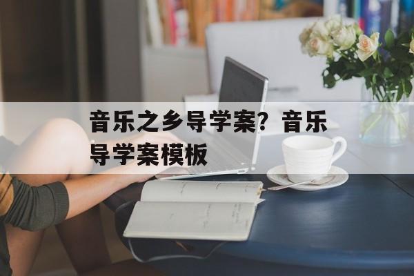 音乐之乡导学案？音乐导学案模板-第1张图片-
