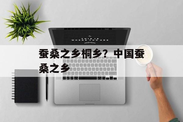 蚕桑之乡桐乡？中国蚕桑之乡-第1张图片-
