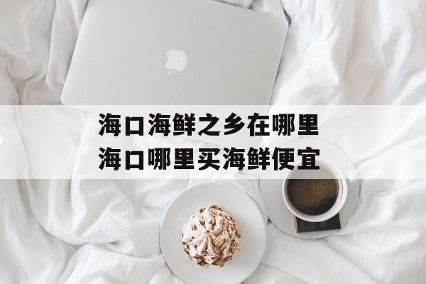 海口海鲜之乡在哪里 海口哪里买海鲜便宜-第1张图片-