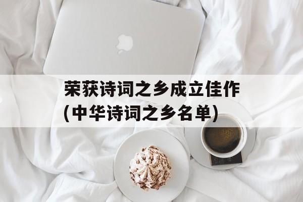 荣获诗词之乡成立佳作(中华诗词之乡名单)-第1张图片-