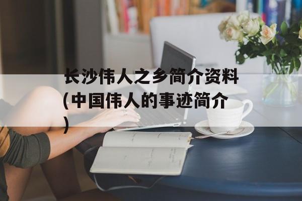 长沙伟人之乡简介资料(中国伟人的事迹简介)-第1张图片-