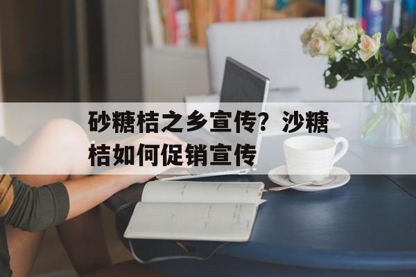 砂糖桔之乡宣传？沙糖桔如何促销宣传-第1张图片-
