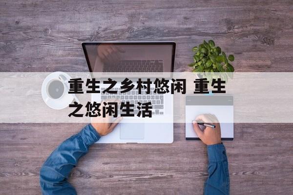 重生之乡村悠闲 重生之悠闲生活-第1张图片-