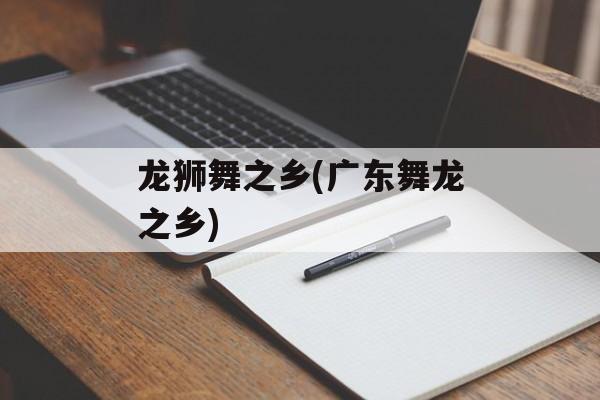 龙狮舞之乡(广东舞龙之乡)-第1张图片-