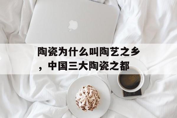陶瓷为什么叫陶艺之乡，中国三大陶瓷之都-第1张图片-