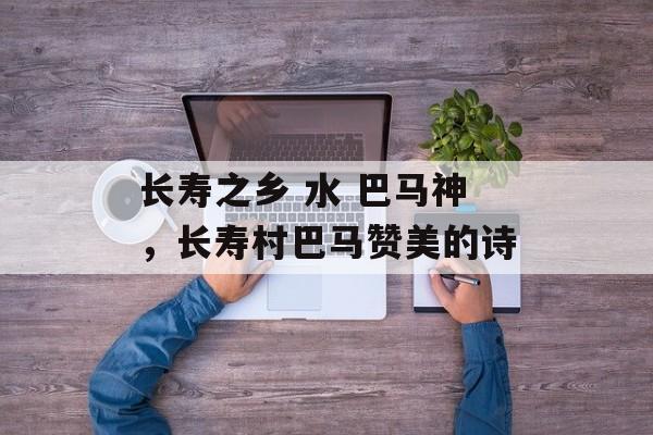 长寿之乡 水 巴马神，长寿村巴马赞美的诗-第1张图片-
