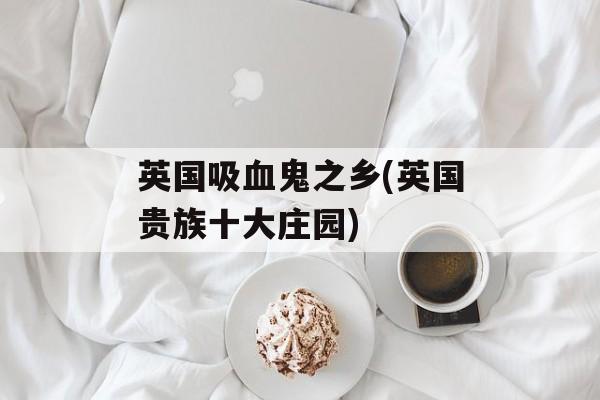 英国吸血鬼之乡(英国贵族十大庄园)-第1张图片-