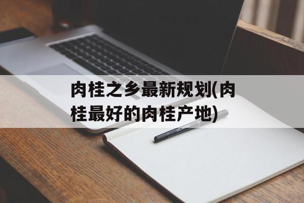 肉桂之乡最新规划(肉桂最好的肉桂产地)-第1张图片-