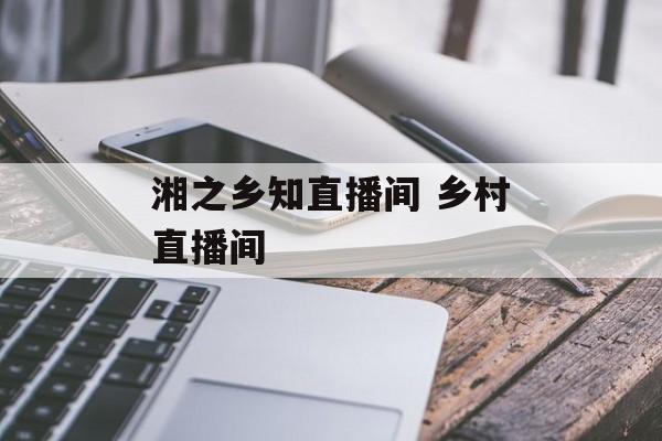湘之乡知直播间 乡村直播间-第1张图片-