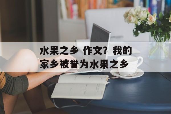 水果之乡 作文？我的家乡被誉为水果之乡-第1张图片-