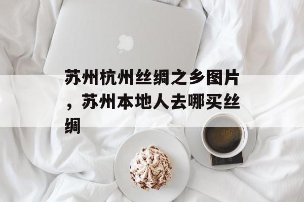 苏州杭州丝绸之乡图片，苏州本地人去哪买丝绸-第1张图片-