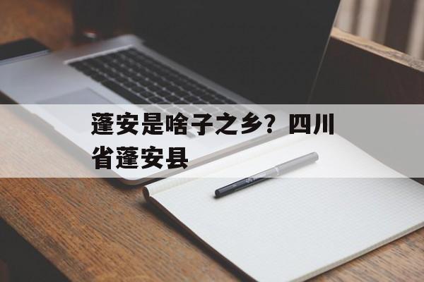蓬安是啥子之乡？四川省蓬安县-第1张图片-