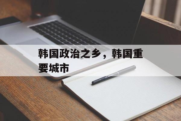 韩国政治之乡，韩国重要城市-第1张图片-