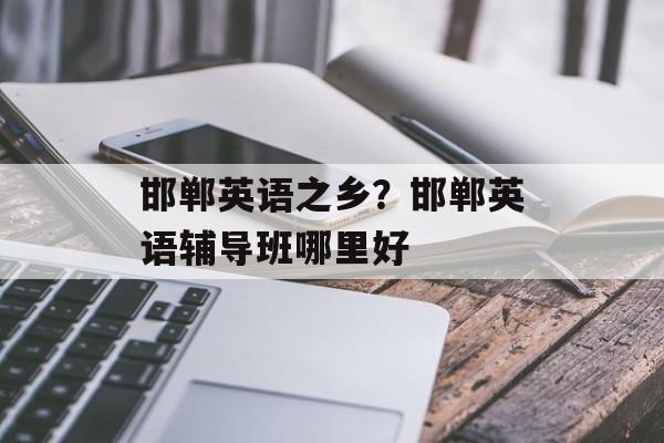 邯郸英语之乡？邯郸英语辅导班哪里好-第1张图片-