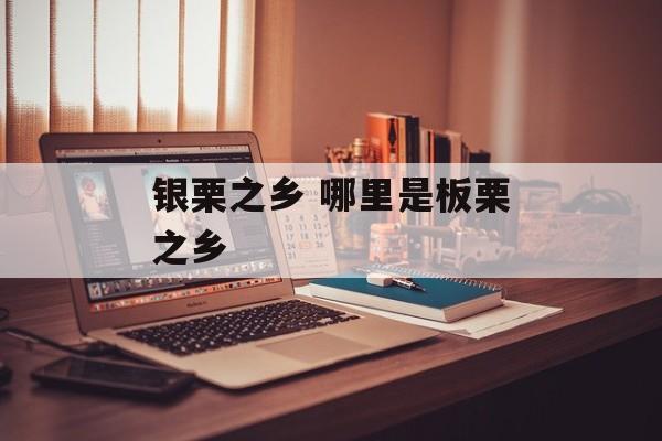 银栗之乡 哪里是板栗之乡-第1张图片-