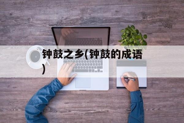 钟鼓之乡(钟鼓的成语)-第1张图片-