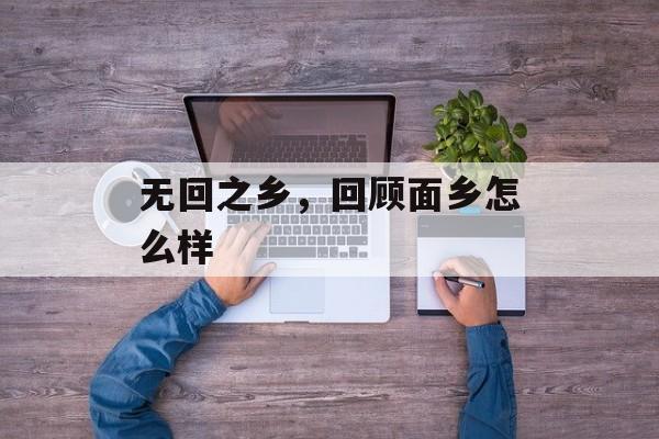 无回之乡，回顾面乡怎么样-第1张图片-