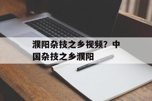 濮阳杂技之乡视频？中国杂技之乡濮阳-第1张图片-