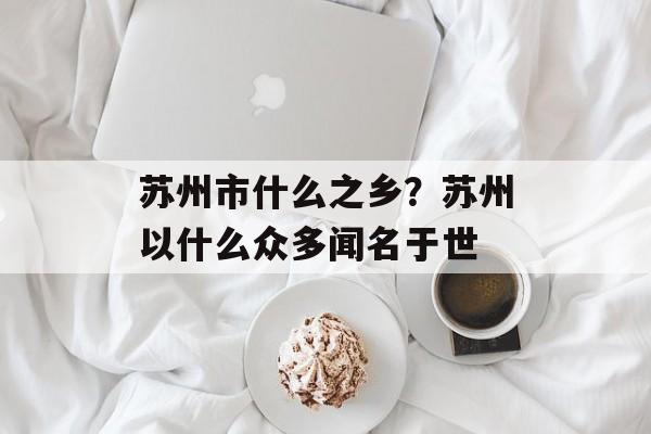 苏州市什么之乡？苏州以什么众多闻名于世-第1张图片-