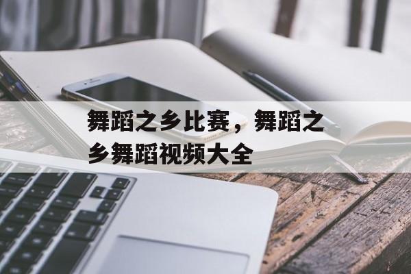 舞蹈之乡比赛，舞蹈之乡舞蹈视频大全-第1张图片-