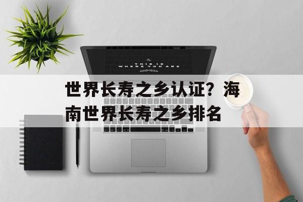 世界长寿之乡认证？海南世界长寿之乡排名-第1张图片-