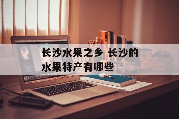 长沙水果之乡 长沙的水果特产有哪些-第1张图片-