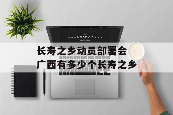 长寿之乡动员部署会 广西有多少个长寿之乡-第1张图片-