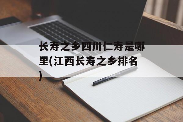 长寿之乡四川仁寿是哪里(江西长寿之乡排名)-第1张图片-