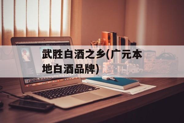 武胜白酒之乡(广元本地白酒品牌)-第1张图片-