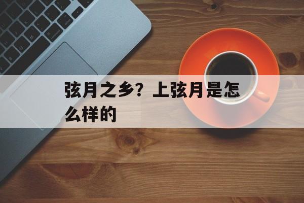 弦月之乡？上弦月是怎么样的-第1张图片-
