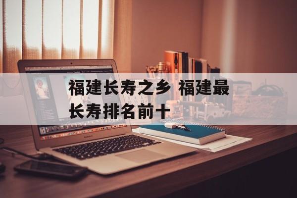 福建长寿之乡 福建最长寿排名前十-第1张图片-