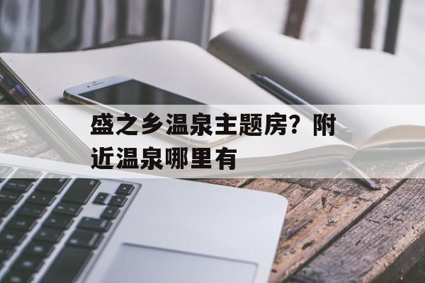 盛之乡温泉主题房？附近温泉哪里有-第1张图片-
