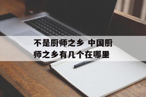 不是厨师之乡 中国厨师之乡有几个在哪里-第1张图片-