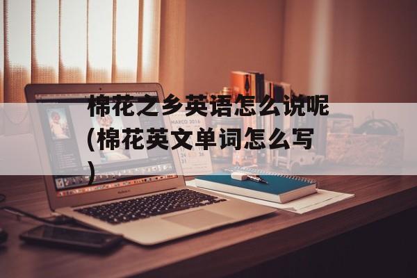 棉花之乡英语怎么说呢(棉花英文单词怎么写)-第1张图片-