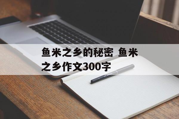 鱼米之乡的秘密 鱼米之乡作文300字-第1张图片-