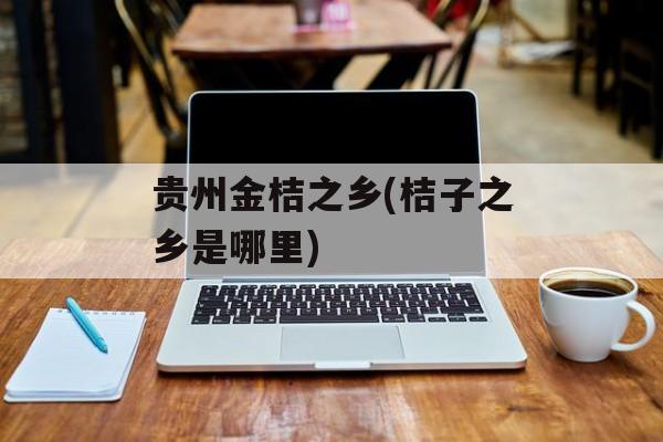 贵州金桔之乡(桔子之乡是哪里)-第1张图片-