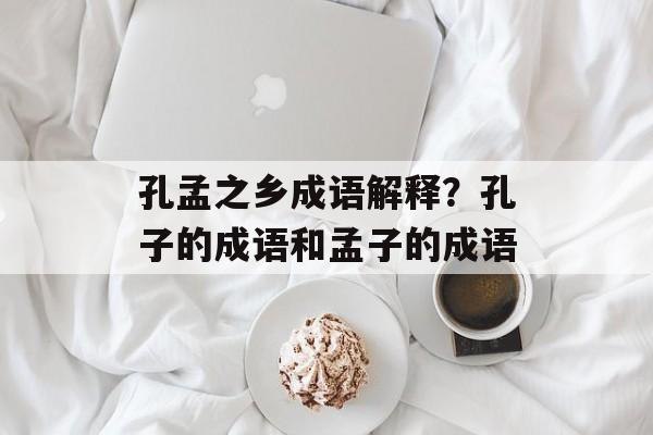 孔孟之乡成语解释？孔子的成语和孟子的成语-第1张图片-
