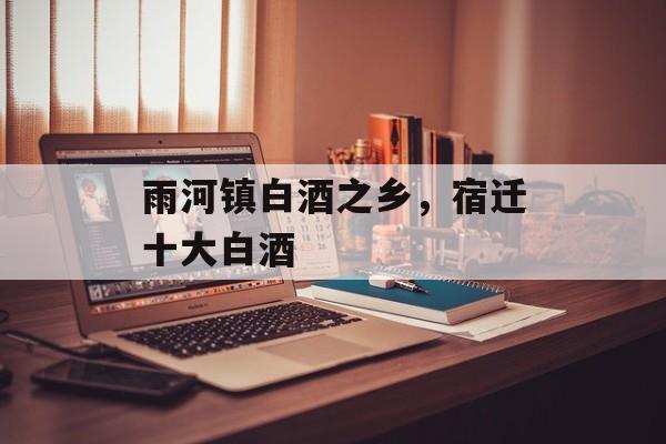 雨河镇白酒之乡，宿迁十大白酒-第1张图片-