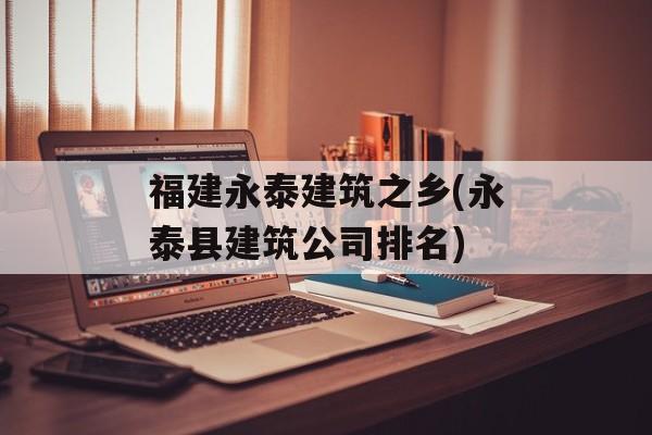福建永泰建筑之乡(永泰县建筑公司排名)-第1张图片-
